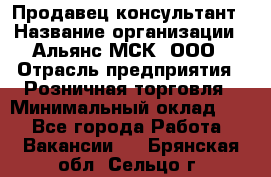 Продавец-консультант › Название организации ­ Альянс-МСК, ООО › Отрасль предприятия ­ Розничная торговля › Минимальный оклад ­ 1 - Все города Работа » Вакансии   . Брянская обл.,Сельцо г.